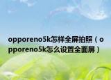 opporeno5k怎樣全屏拍照（opporeno5k怎么設置全面屏）