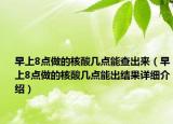 早上8點(diǎn)做的核酸幾點(diǎn)能查出來（早上8點(diǎn)做的核酸幾點(diǎn)能出結(jié)果詳細(xì)介紹）
