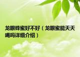 龍眼蜂蜜好不好（龍眼蜜能天天喝嗎詳細(xì)介紹）