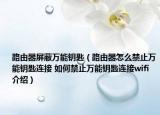 路由器屏蔽萬能鑰匙（路由器怎么禁止萬能鑰匙連接 如何禁止萬能鑰匙連接wifi介紹）