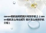 canon相機如何把照片傳到手機上（canon相機怎么導出照片 照片怎么傳到手機介紹）