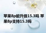 蘋(píng)果8p能升級(jí)15.3嗎 蘋(píng)果8p支持15.3嗎