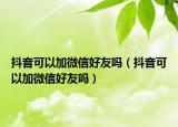 抖音可以加微信好友嗎（抖音可以加微信好友嗎）