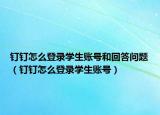 釘釘怎么登錄學(xué)生賬號和回答問題（釘釘怎么登錄學(xué)生賬號）