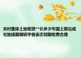 農村集體土地租賃**長多少年國土部完成宅地續(xù)期調研學者表態(tài)到期收費合理