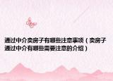 通過(guò)中介賣(mài)房子有哪些注意事項(xiàng)（賣(mài)房子通過(guò)中介有哪些需要注意的介紹）