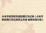 小米手機(jī)怎樣關(guān)閉應(yīng)用行為記錄（小米手機(jī)應(yīng)用行為記錄怎么關(guān)閉 如何關(guān)閉介紹）