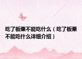 吃了板栗不能吃什么（吃了板栗不能吃什么詳細介紹）