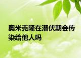 奧米克隆在潛伏期會傳染給他人嗎
