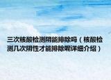 三次核酸檢測陰能排除嗎（核酸檢測幾次陰性才能排除呢詳細介紹）