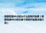 核酸檢測48小時從什么時間開始算（核酸檢測48小時從哪個時間開始算詳細介紹）