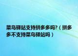菜鳥驛站支持拼多多嗎?（拼多多不支持菜鳥驛站嗎）