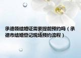 承德領(lǐng)結(jié)婚證需要提前預(yù)約嗎（承德市結(jié)婚登記現(xiàn)場(chǎng)預(yù)約流程）