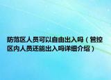 防范區(qū)人員可以自由出入嗎（管控區(qū)內(nèi)人員還能出入嗎詳細(xì)介紹）