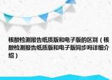 核酸檢測報告紙質(zhì)版和電子版的區(qū)別（核酸檢測報告紙質(zhì)版和電子版同步嗎詳細(xì)介紹）