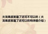 火龍果皮發(fā)霉了還可不可以吃（火龍果皮發(fā)霉了還可以吃嗎詳細介紹）