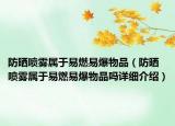 防曬噴霧屬于易燃易爆物品（防曬噴霧屬于易燃易爆物品嗎詳細介紹）