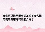 女生可以經(jīng)常喝烏龍茶嗎（女人經(jīng)常喝烏龍茶好嗎詳細介紹）