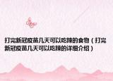 打完新冠疫苗幾天可以吃辣的食物（打完新冠疫苗幾天可以吃辣的詳細介紹）