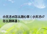 小天才z6怎么測心率（小天才z7怎么測體溫）