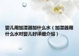 嬰兒用加濕器加什么水（加濕器用什么水對嬰兒好詳細介紹）