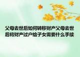 父母去世后如何轉移財產父母去世后將財產過戶給子女需要什么手續(xù)