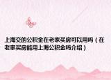 上海交的公積金在老家買房可以用嗎（在老家買房能用上海公積金嗎介紹）