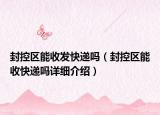 封控區(qū)能收發(fā)快遞嗎（封控區(qū)能收快遞嗎詳細介紹）