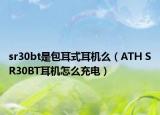 sr30bt是包耳式耳機么（ATH SR30BT耳機怎么充電）