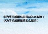 華為手機觸屏總是震動怎么取消（華為手機觸屏振動怎么取消）