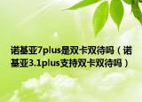 諾基亞7plus是雙卡雙待嗎（諾基亞3.1plus支持雙卡雙待嗎）