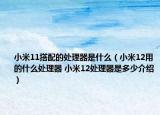 小米11搭配的處理器是什么（小米12用的什么處理器 小米12處理器是多少介紹）
