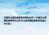 抖音怎么把私密賬號(hào)切換為公開?（抖音怎么把隱私賬號(hào)改為公開 怎么把抖音私密賬號(hào)改成公開介紹）