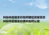 糾紛中房屋差價如何賠償房屋買賣糾紛中房屋差價損失如何認定