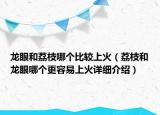 龍眼和荔枝哪個比較上火（荔枝和龍眼哪個更容易上火詳細介紹）