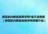 新買的內(nèi)褲能直接穿嗎?會(huì)不會(huì)致癌（新買的內(nèi)褲能直接穿嗎詳細(xì)介紹）
