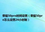 榮耀50pro時間設(shè)置（榮耀50pro怎么設(shè)置24小時制）