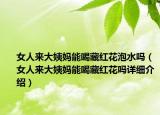女人來大姨媽能喝藏紅花泡水嗎（女人來大姨媽能喝藏紅花嗎詳細介紹）