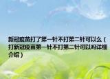 新冠疫苗打了第一針不打第二針可以么（打新冠疫苗第一針不打第二針可以嗎詳細(xì)介紹）