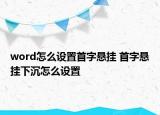 word怎么設(shè)置首字懸掛 首字懸掛下沉怎么設(shè)置