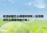 痰濕瘀阻怎么調(diào)理好得快（痰濕阻滯怎么調(diào)理詳細(xì)介紹）