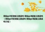 榮耀gs3支持獨(dú)立通話嗎 榮耀gs3能獨(dú)立通話嗎（榮耀gs3支持獨(dú)立通話嗎 榮耀gs3能獨(dú)立通話嗎介紹）