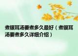 煮銀耳湯要煮多久最好（煮銀耳湯要煮多久詳細介紹）