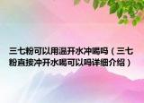 三七粉可以用溫開水沖喝嗎（三七粉直接沖開水喝可以嗎詳細介紹）