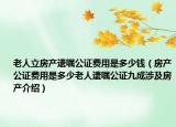 老人立房產(chǎn)遺囑公證費(fèi)用是多少錢（房產(chǎn)公證費(fèi)用是多少老人遺囑公證九成涉及房產(chǎn)介紹）