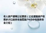 老人房產(chǎn)遺囑公證費(fèi)用（公證遺屬房產(chǎn)收費(fèi)多少以房養(yǎng)老首批客戶6月中旬領(lǐng)養(yǎng)老金介紹）
