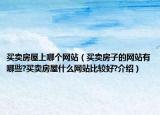 買賣房屋上哪個網(wǎng)站（買賣房子的網(wǎng)站有哪些?買賣房屋什么網(wǎng)站比較好?介紹）
