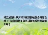 打完加強針多久可以做核酸檢測會得陽性嗎（打完加強針多久可以做核酸檢測詳細介紹）