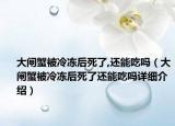 大閘蟹被冷凍后死了,還能吃嗎（大閘蟹被冷凍后死了還能吃嗎詳細(xì)介紹）