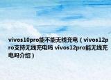 vivos10pro能不能無線充電（vivos12pro支持無線充電嗎 vivos12pro能無線充電嗎介紹）